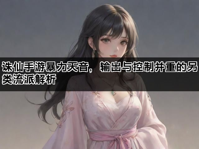 诛仙手游暴力天音，输出与控制并重的另类流派解析