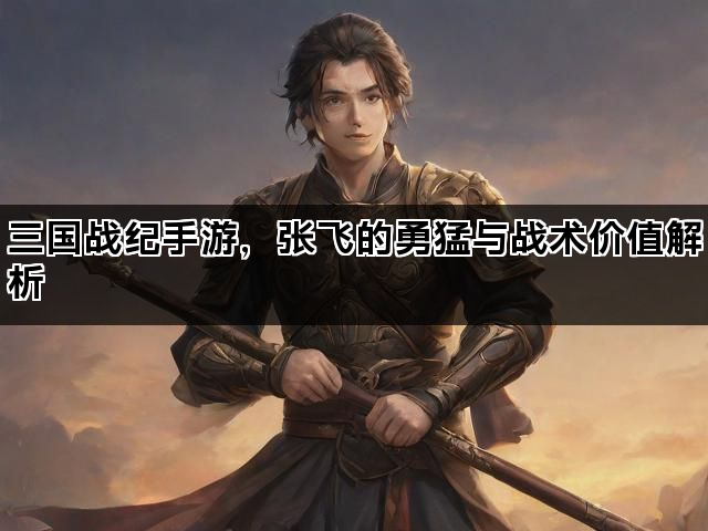三国战纪手游，张飞的勇猛与战术价值解析