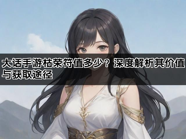 大话手游枯荣符值多少？深度解析其价值与获取途径