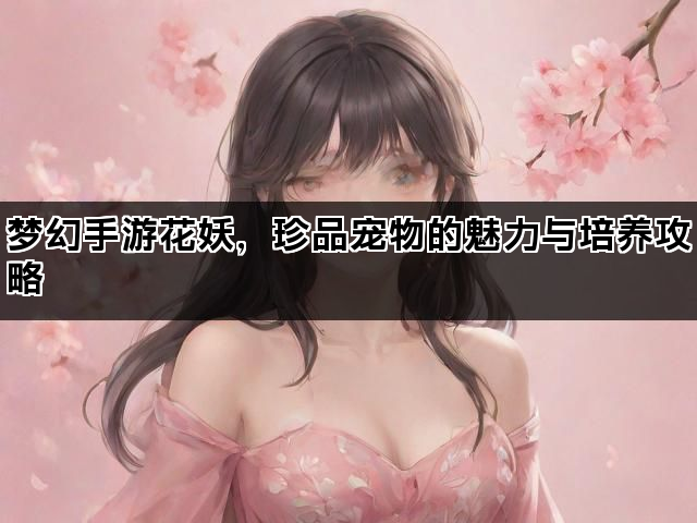 梦幻手游花妖，珍品宠物的魅力与培养攻略