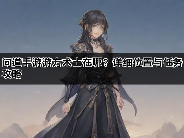 问道手游游方术士在哪？详细位置与任务攻略
