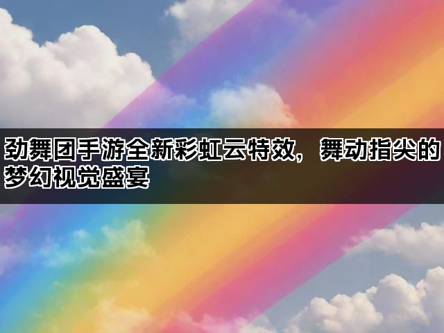 劲舞团手游全新彩虹云特效，舞动指尖的梦幻视觉盛宴