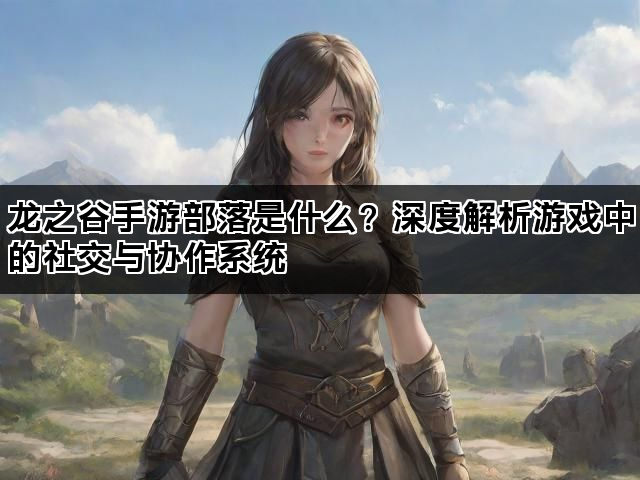 龙之谷手游部落是什么？深度解析游戏中的社交与协作系统