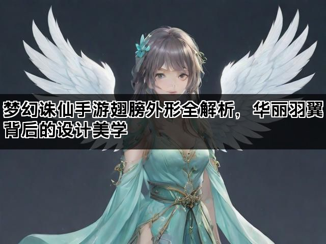 梦幻诛仙手游翅膀外形全解析，华丽羽翼背后的设计美学