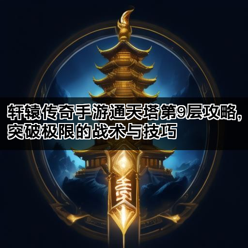 轩辕传奇手游通天塔第9层攻略，突破极限的战术与技巧