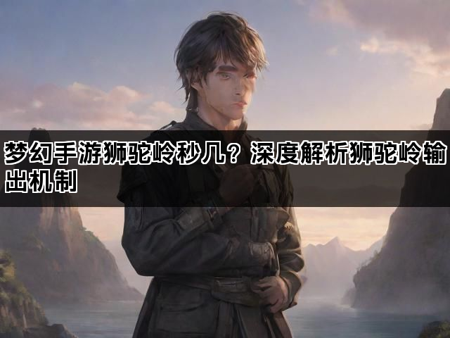 梦幻手游狮驼岭秒几？深度解析狮驼岭输出机制