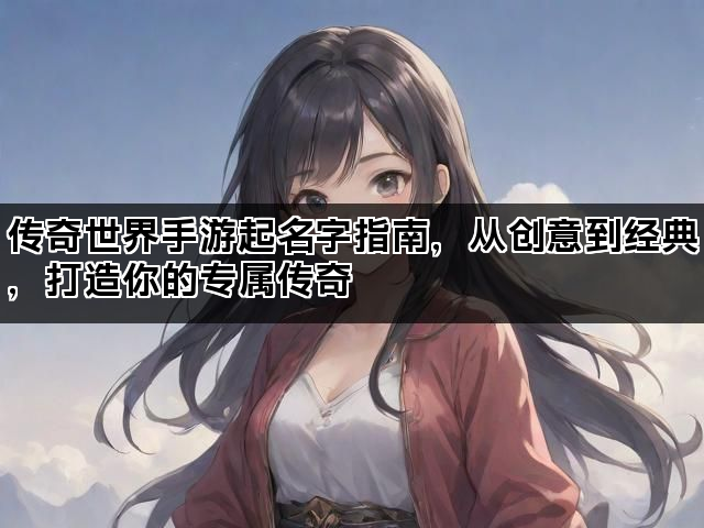 传奇世界手游起名字指南，从创意到经典，打造你的专属传奇