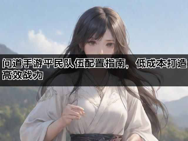 问道手游平民队伍配置指南，低成本打造高效战力