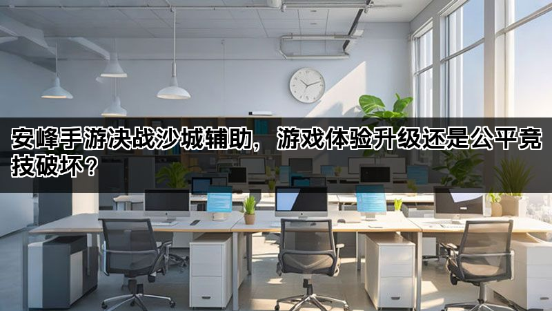 安峰手游决战沙城辅助，游戏体验升级还是公平竞技破坏？