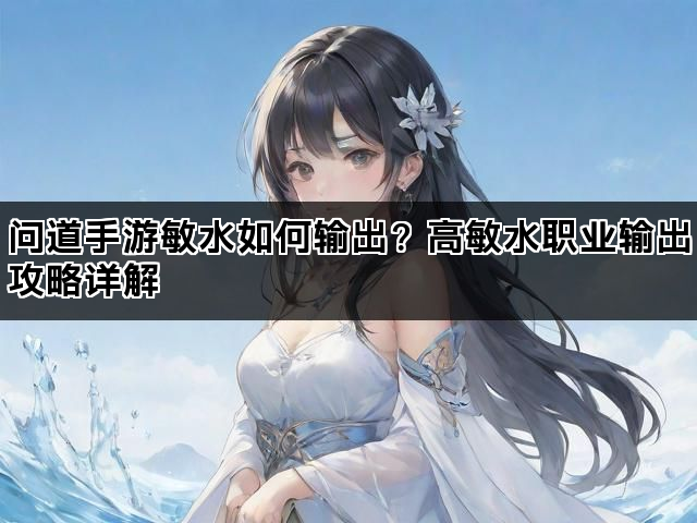 问道手游敏水如何输出？高敏水职业输出攻略详解
