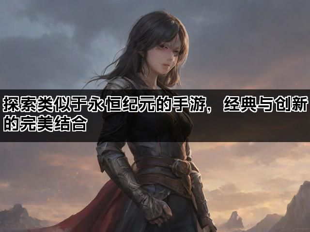 探索类似于永恒纪元的手游，经典与创新的完美结合