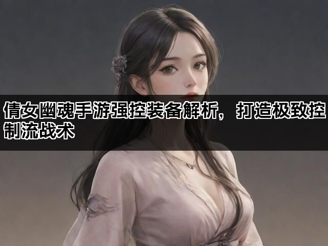 倩女幽魂手游强控装备解析，打造极致控制流战术