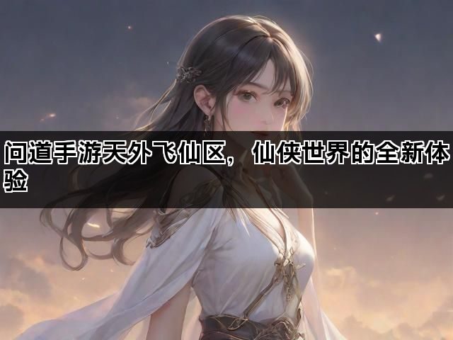 问道手游天外飞仙区，仙侠世界的全新体验