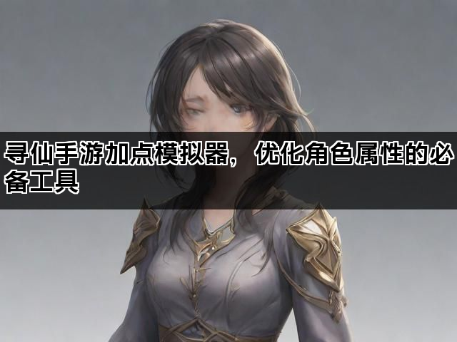 寻仙手游加点模拟器，优化角色属性的必备工具