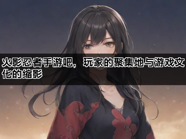 火影忍者手游吧，玩家的聚集地与游戏文化的缩影