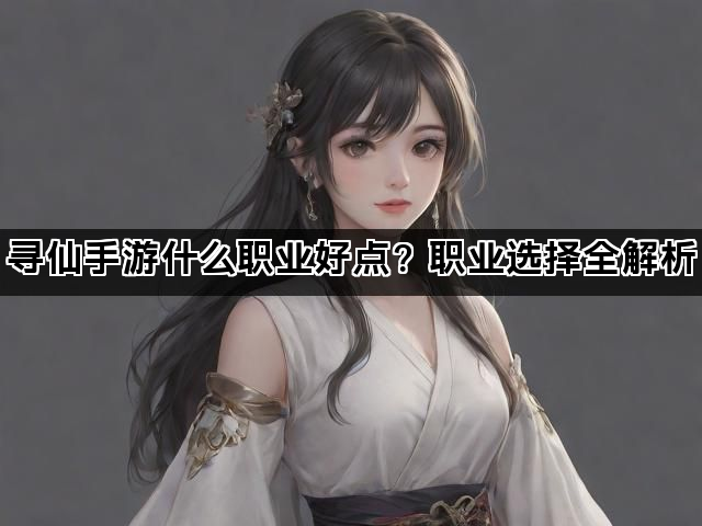 寻仙手游什么职业好点？职业选择全解析