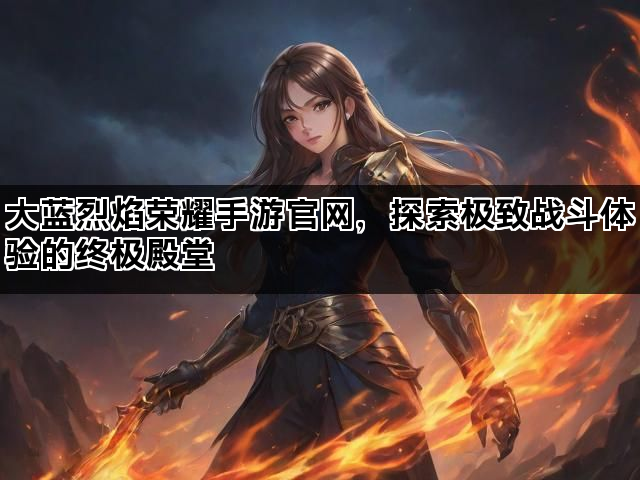 大蓝烈焰荣耀手游官网，探索极致战斗体验的终极殿堂