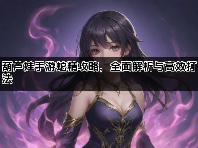 葫芦娃手游蛇精攻略，全面解析与高效打法