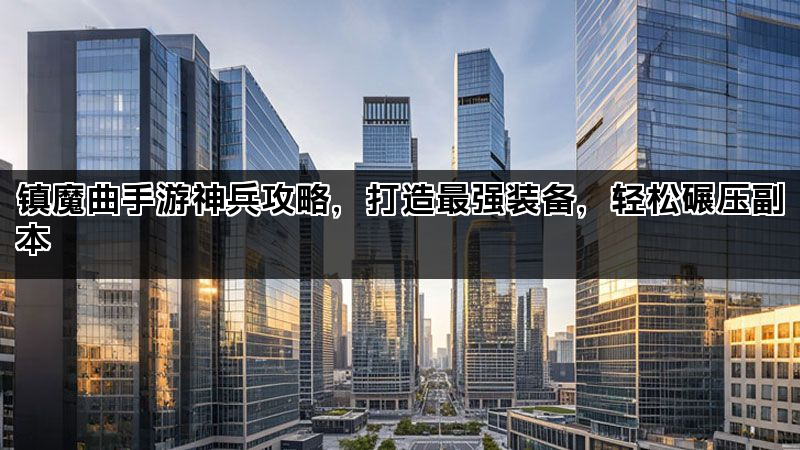 镇魔曲手游神兵攻略，打造最强装备，轻松碾压副本