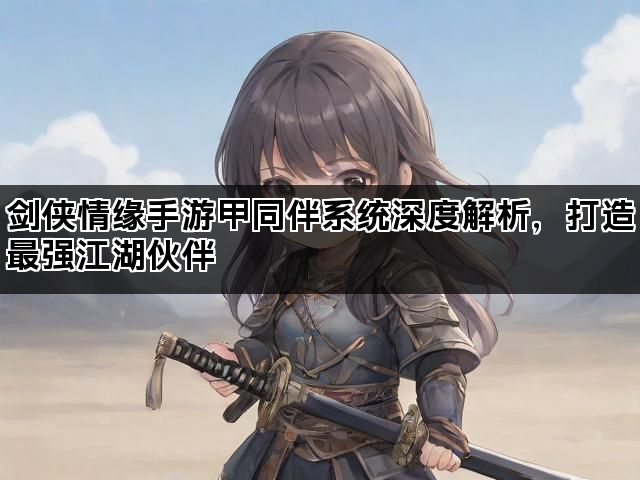 剑侠情缘手游甲同伴系统深度解析，打造最强江湖伙伴