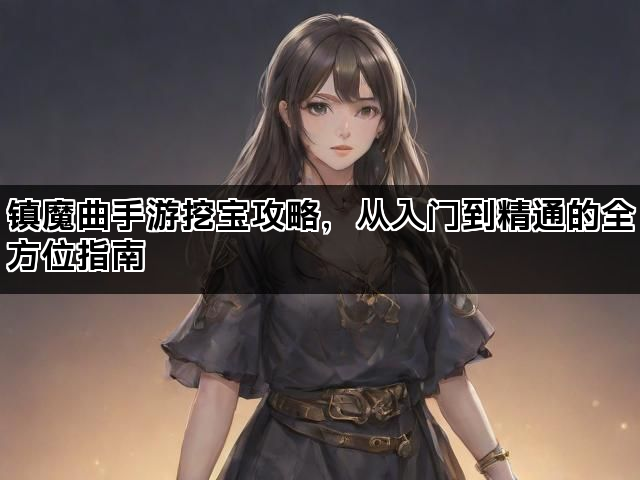 镇魔曲手游挖宝攻略，从入门到精通的全方位指南