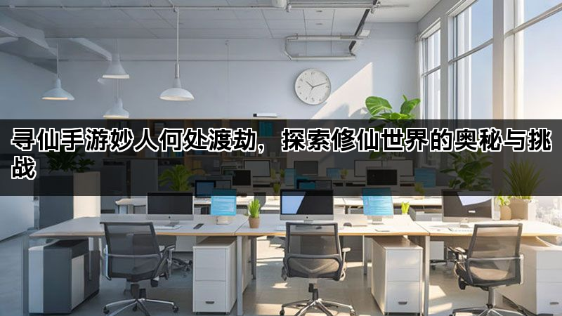 寻仙手游妙人何处渡劫，探索修仙世界的奥秘与挑战