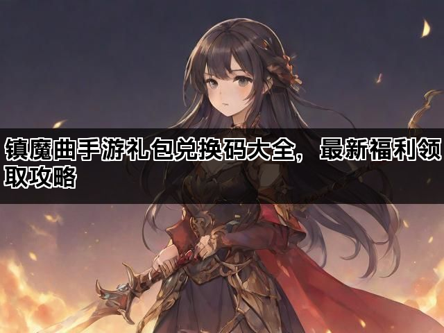 镇魔曲手游礼包兑换码大全，最新福利领取攻略
