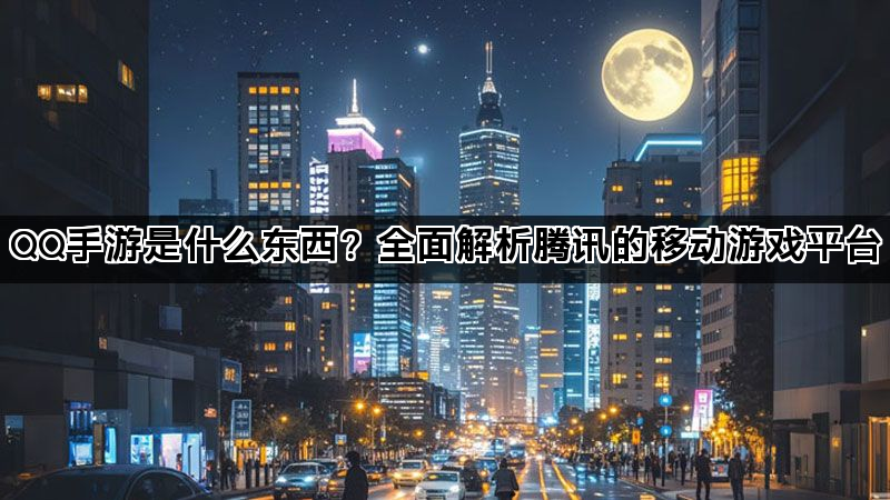 QQ手游是什么东西？全面解析腾讯的移动游戏平台