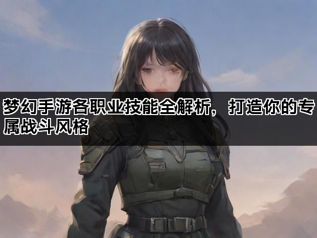梦幻手游各职业技能全解析，打造你的专属战斗风格