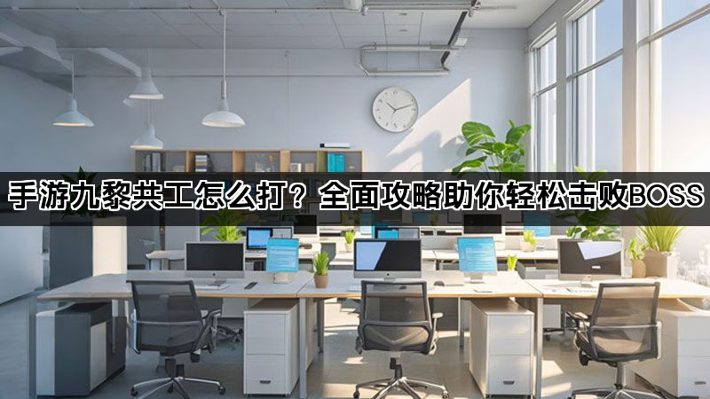 手游九黎共工怎么打？全面攻略助你轻松击败BOSS