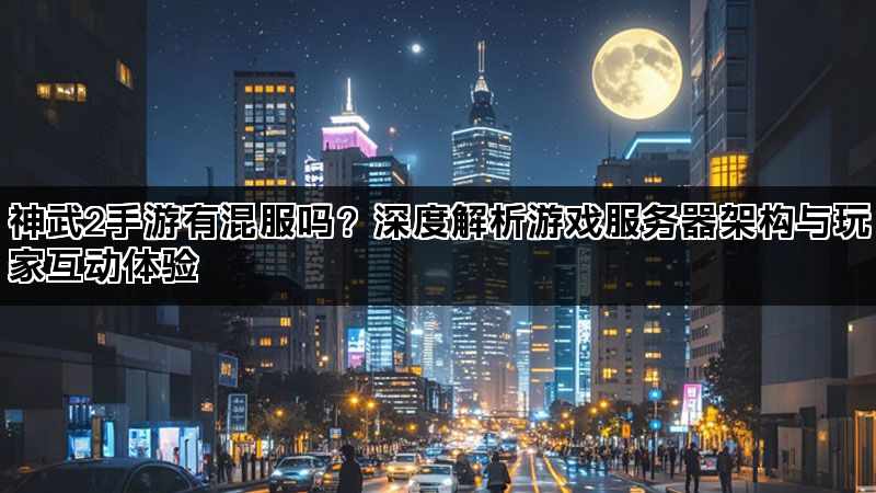 神武2手游有混服吗？深度解析游戏服务器架构与玩家互动体验
