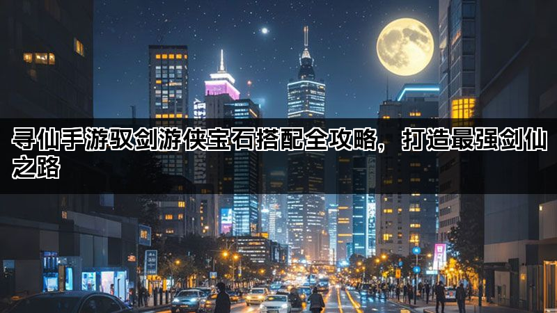 寻仙手游驭剑游侠宝石搭配全攻略，打造最强剑仙之路