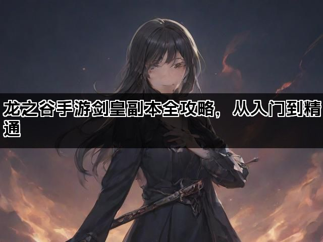 龙之谷手游剑皇副本全攻略，从入门到精通