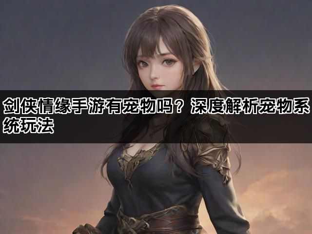 剑侠情缘手游有宠物吗？深度解析宠物系统玩法