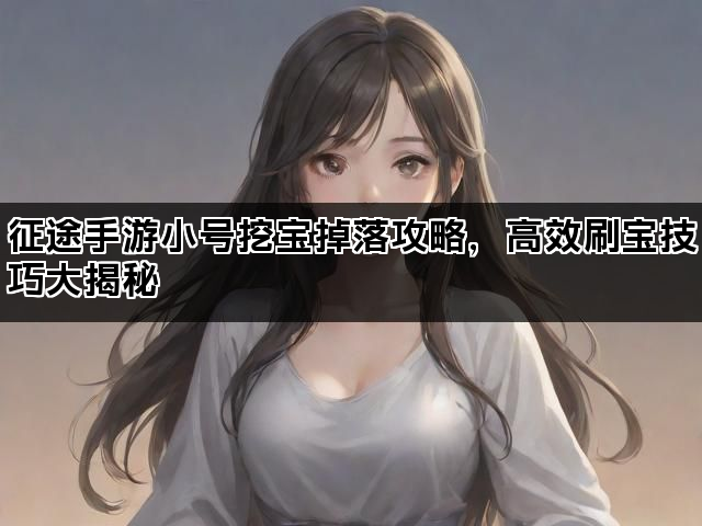 征途手游小号挖宝掉落攻略，高效刷宝技巧大揭秘