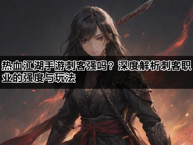 热血江湖手游刺客强吗？深度解析刺客职业的强度与玩法