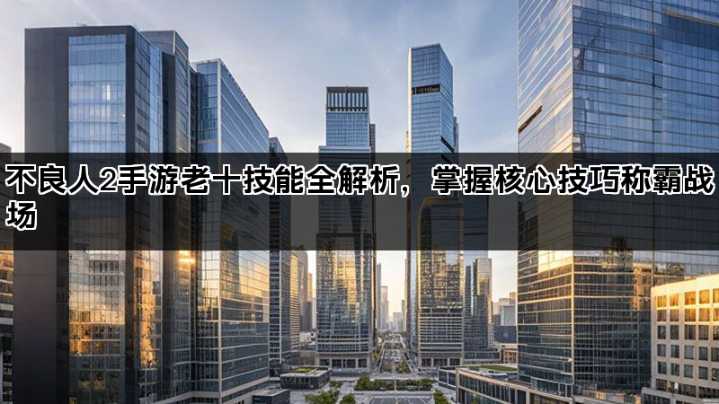 不良人2手游老十技能全解析，掌握核心技巧称霸战场