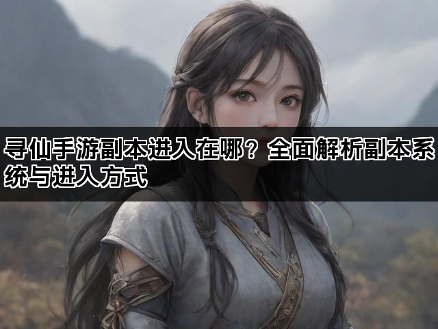 寻仙手游副本进入在哪？全面解析副本系统与进入方式