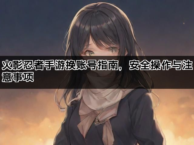 火影忍者手游换账号指南，安全操作与注意事项