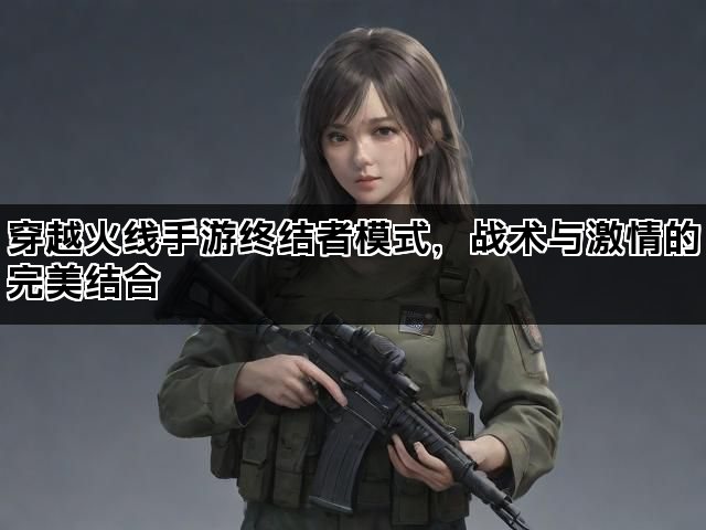 穿越火线手游终结者模式，战术与激情的完美结合