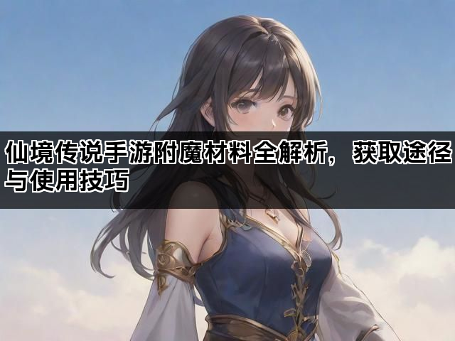 仙境传说手游附魔材料全解析，获取途径与使用技巧
