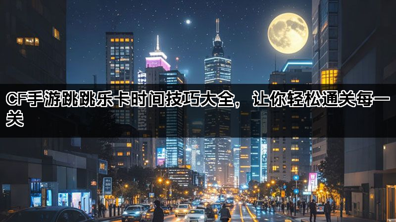 CF手游跳跳乐卡时间技巧大全，让你轻松通关每一关