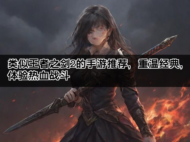 类似王者之剑2的手游推荐，重温经典，体验热血战斗
