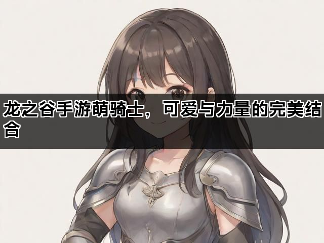 龙之谷手游萌骑士，可爱与力量的完美结合
