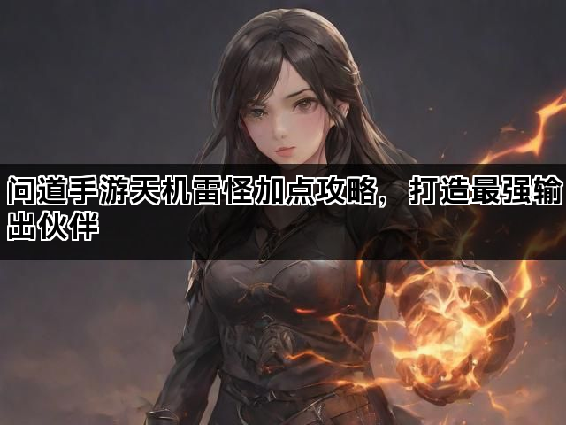 问道手游天机雷怪加点攻略,打造最强输出伙伴 问道手游天机雷怪加点攻略,打造最强输出伙伴