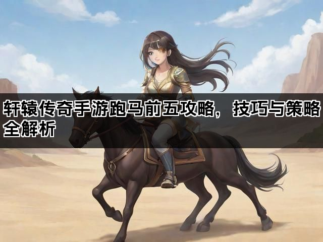 轩辕传奇手游跑马前五攻略，技巧与策略全解析