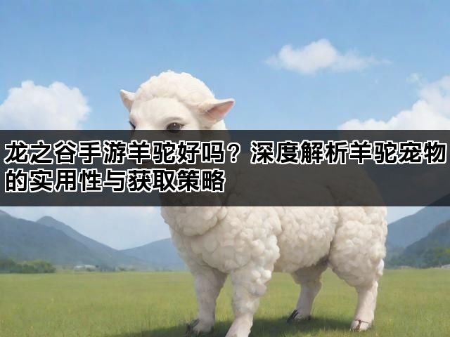龙之谷手游羊驼好吗？深度解析羊驼宠物的实用性与获取策略