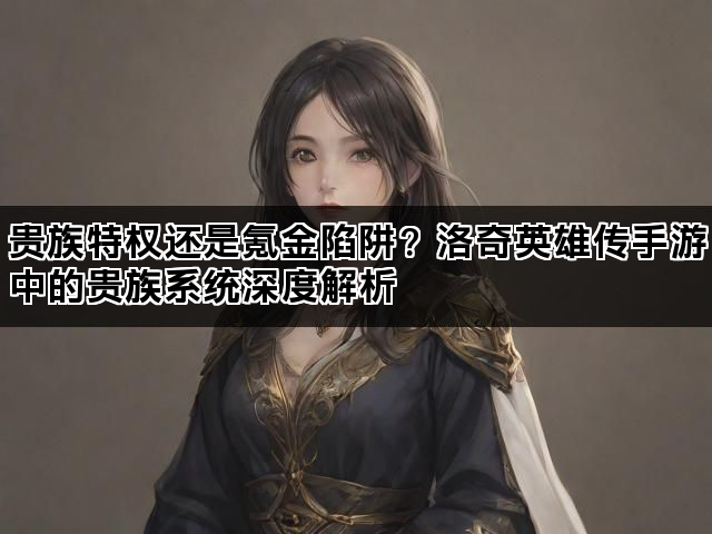 贵族特权还是氪金陷阱？洛奇英雄传手游中的贵族系统深度解析
