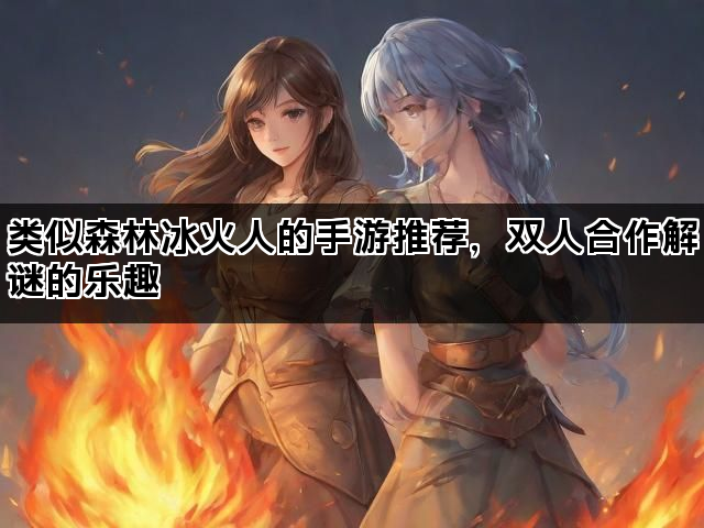 类似森林冰火人的手游推荐，双人合作解谜的乐趣