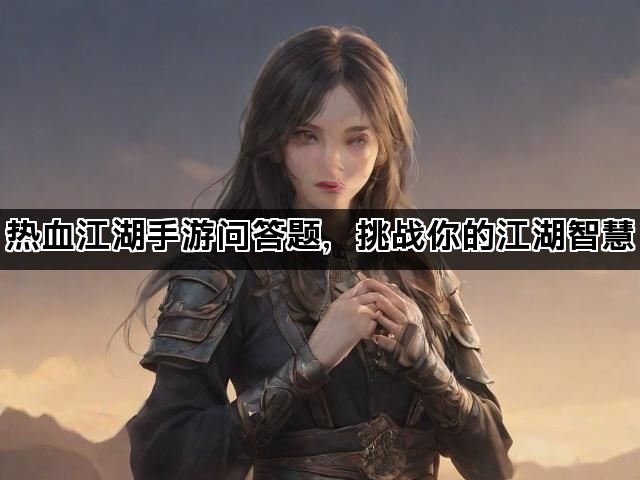 热血江湖手游问答题,挑战你的江湖智慧 热血江湖手游问答题,挑战你的江湖智慧